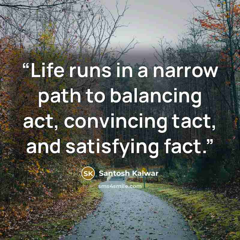“Life runs in a narrow path to balancing act, convincing tact, and satisfying fact.” quote by Santosh Kalwar