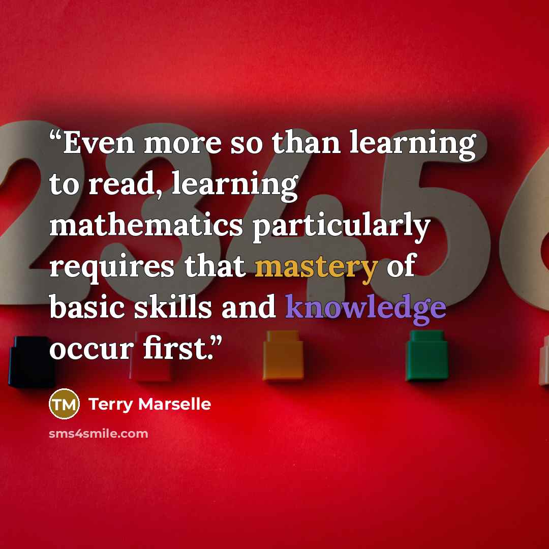“Even more so than learning to read, learning mathematics particularly requires that mastery of basic skills and knowledge occur first.” quote by Terry Marselle