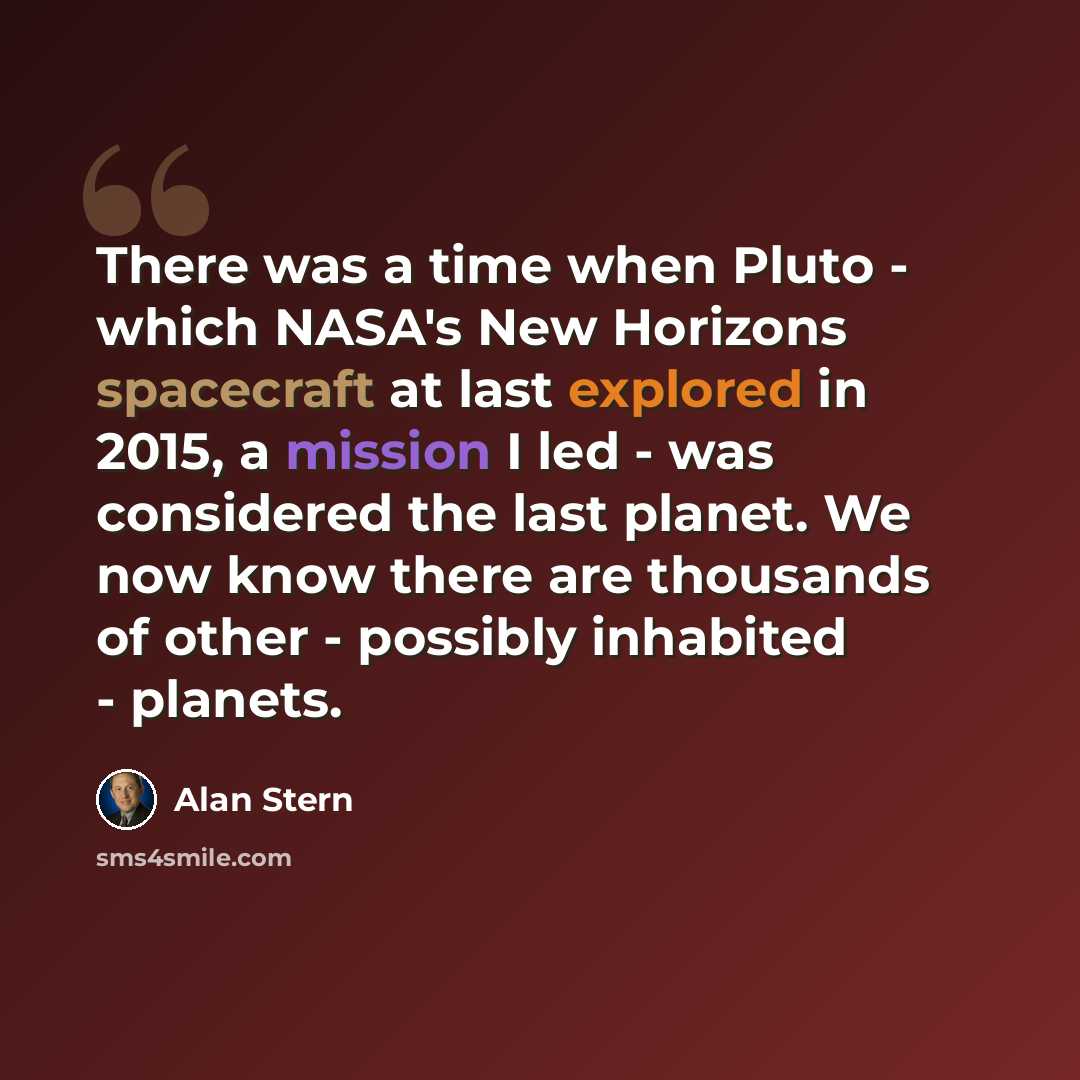 “There was a time when Pluto - which NASA's New Horizons spacecraft at last explored in 2015, a mission I led - was considered the last planet. We now know there are thousands of other - possibly inhabited - planets.” quote by Alan Stern
