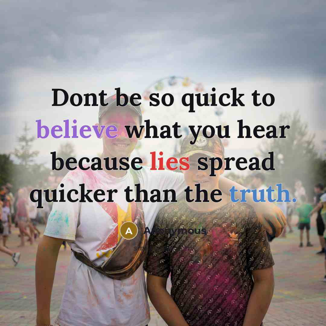“Dont be so quick to believe what you hear because lies spread quicker than the truth.” quote by Anonymous