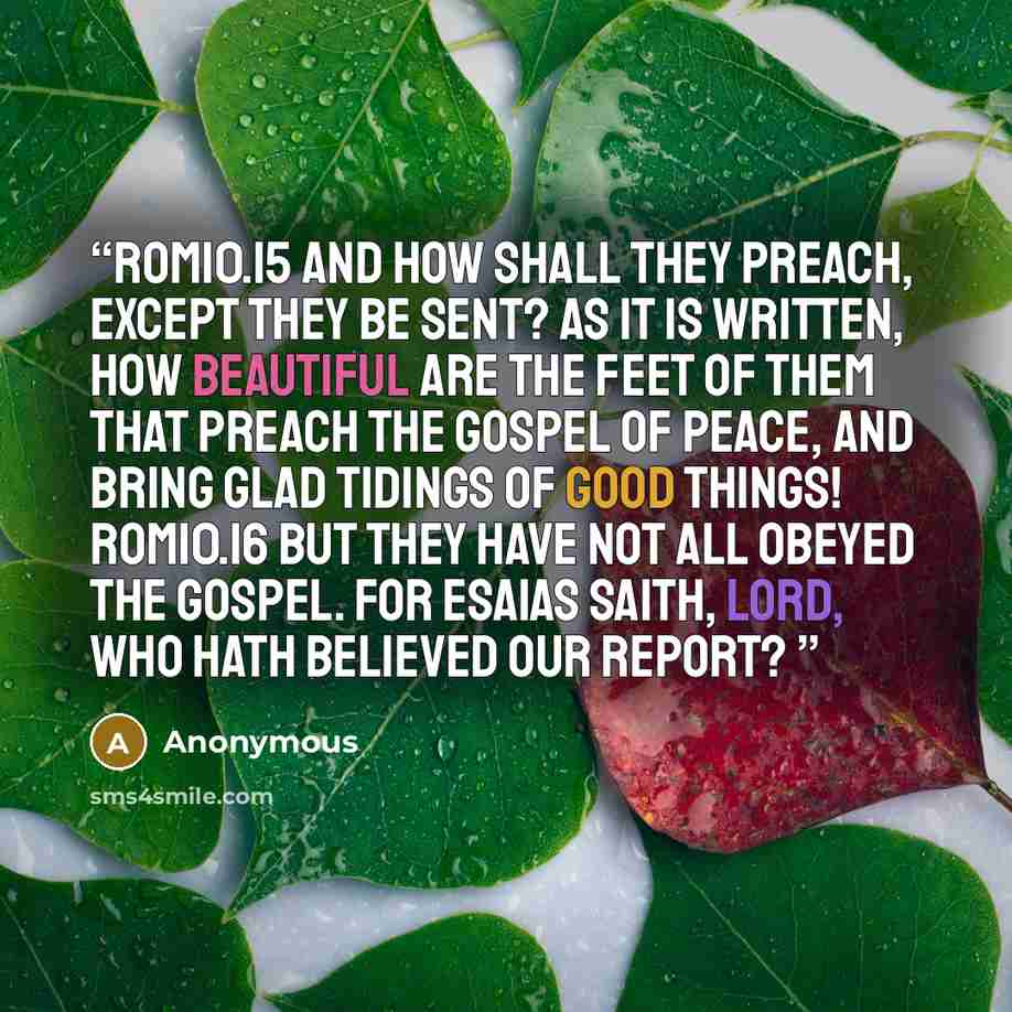 “ROM10.15 And how shall they preach, except they be sent? as it is written, How beautiful are the feet of them that preach the gospel of peace, and bring glad tidings of good things! ROM10.16 But they have not all obeyed the gospel. For Esaias saith, Lord, who hath believed our report?” quote by Anonymous