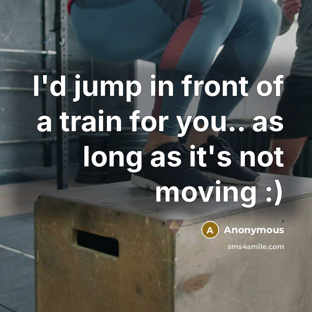 “I'd jump in front of a train for you.. as long as it's not moving :)” quote by Anonymous