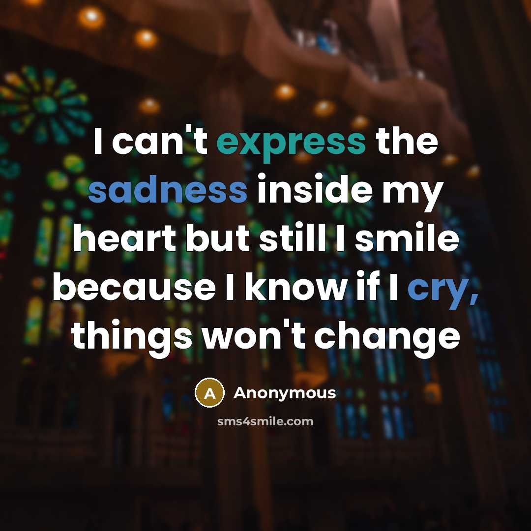 “I can't express the sadness inside my heart but still I smile because I know if I cry, things won't change” quote by Anonymous