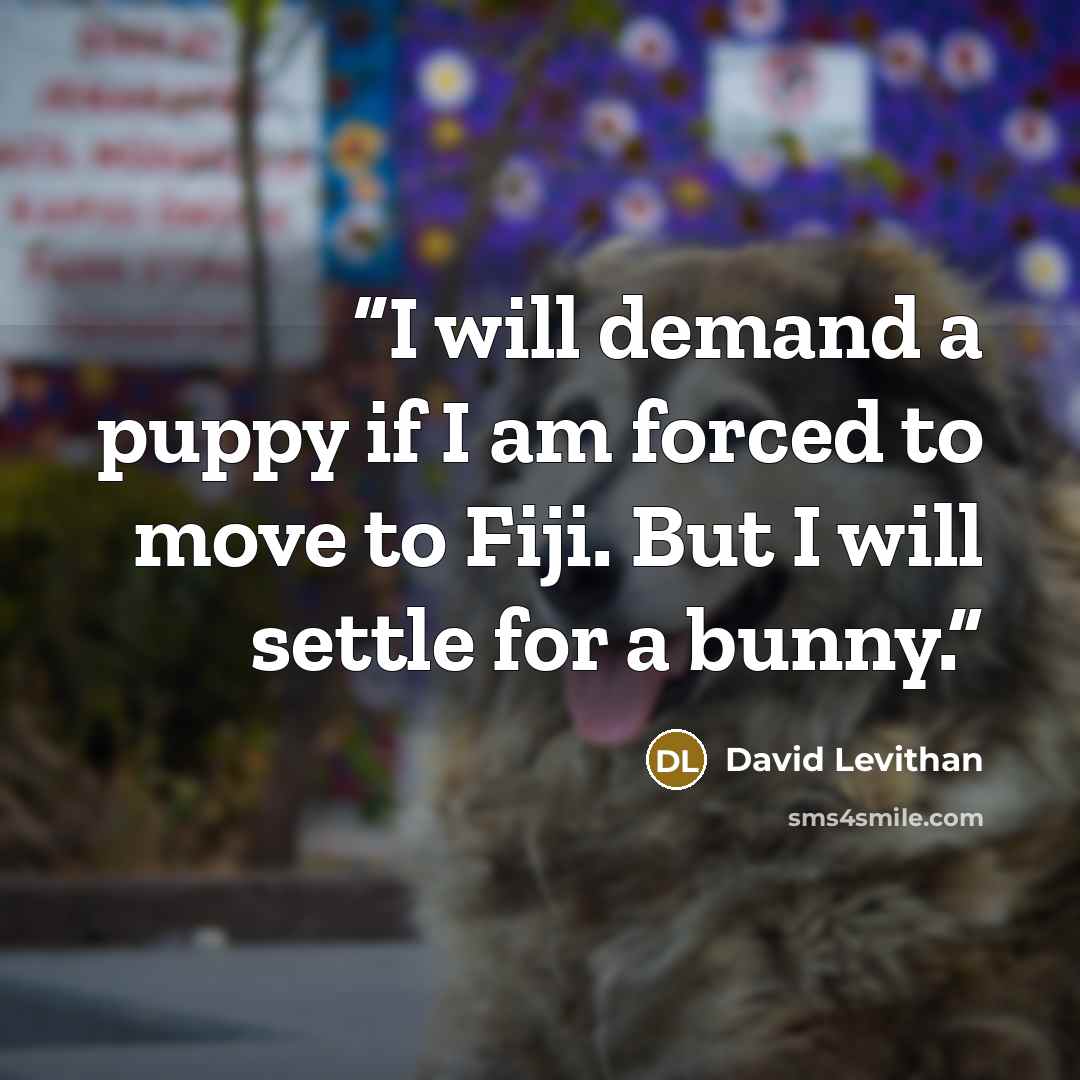 “I will demand a puppy if I am forced to move to Fiji. But I will settle for a bunny.” quote by David Levithan
