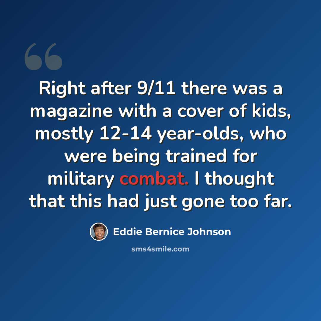 “Right after 9/11 there was a magazine with a cover of kids, mostly 12-14 year-olds, who were being trained for military combat. I thought that this had just gone too far.” quote by Eddie Bernice Johnson
