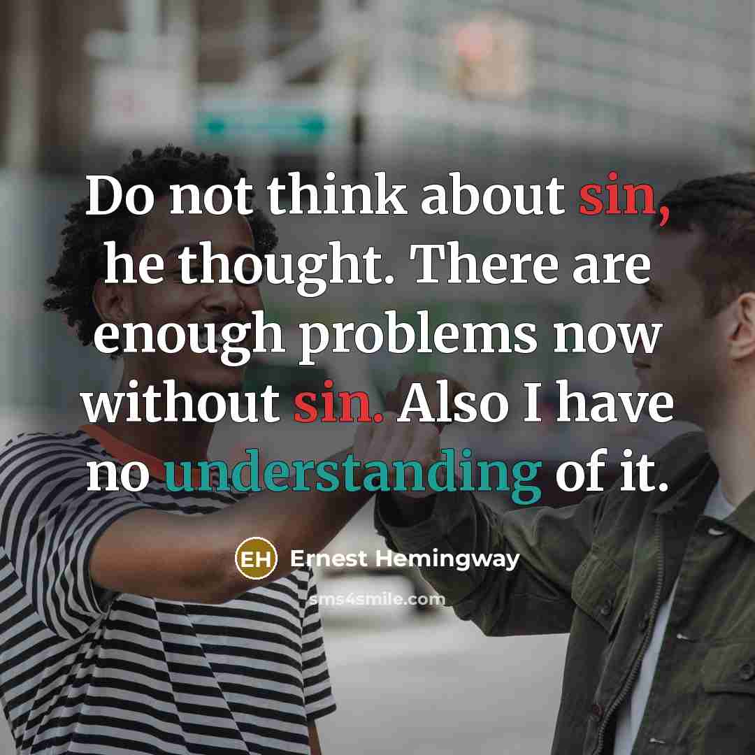 “Do not think about sin, he thought. There are enough problems now without sin. Also I have no understanding of it.” quote by Ernest Hemingway