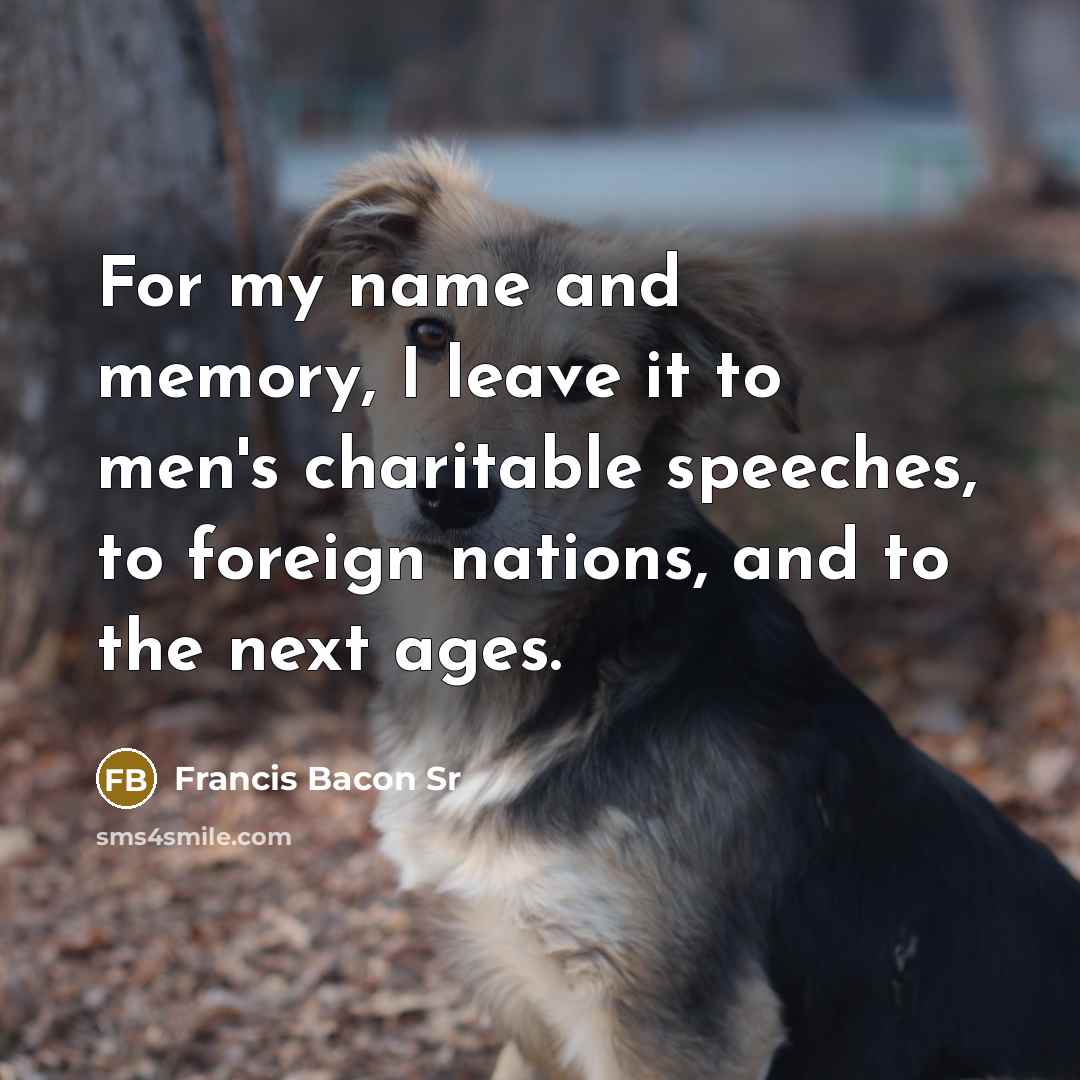 “For my name and memory, I leave it to men's charitable speeches, to foreign nations, and to the next ages.” quote by Francis Bacon Sr