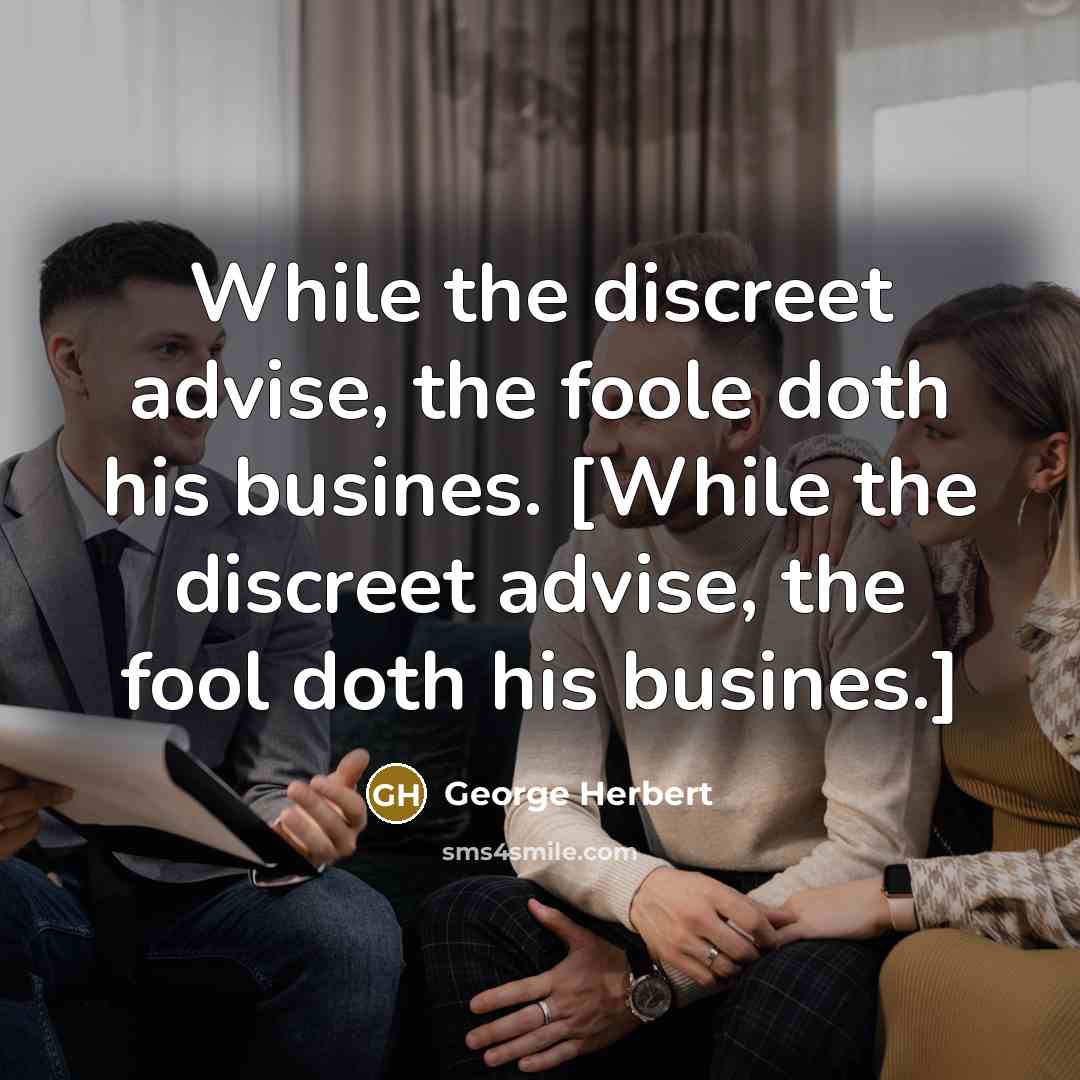 “While the discreet advise, the foole doth his busines. [While the discreet advise, the fool doth his busines.]” quote by George Herbert