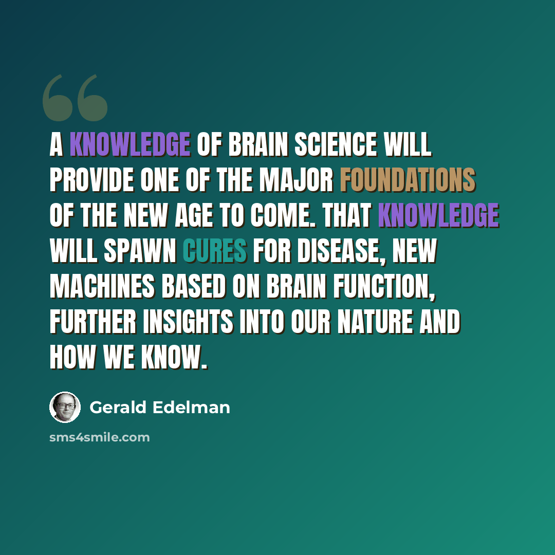 “A knowledge of brain science will provide one of the major foundations of the new age to come. That knowledge will spawn cures for disease, new machines based on brain function, further insights into our nature and how we know.” quote by Gerald Edelman