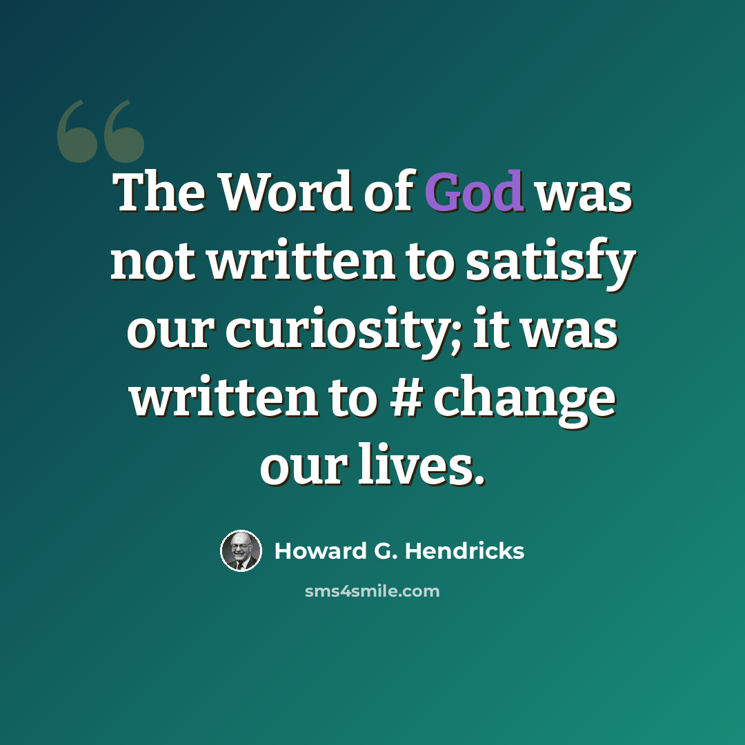 “The Word of God was not written to satisfy our curiosity; it was written to # change our lives.” quote by Howard G. Hendricks