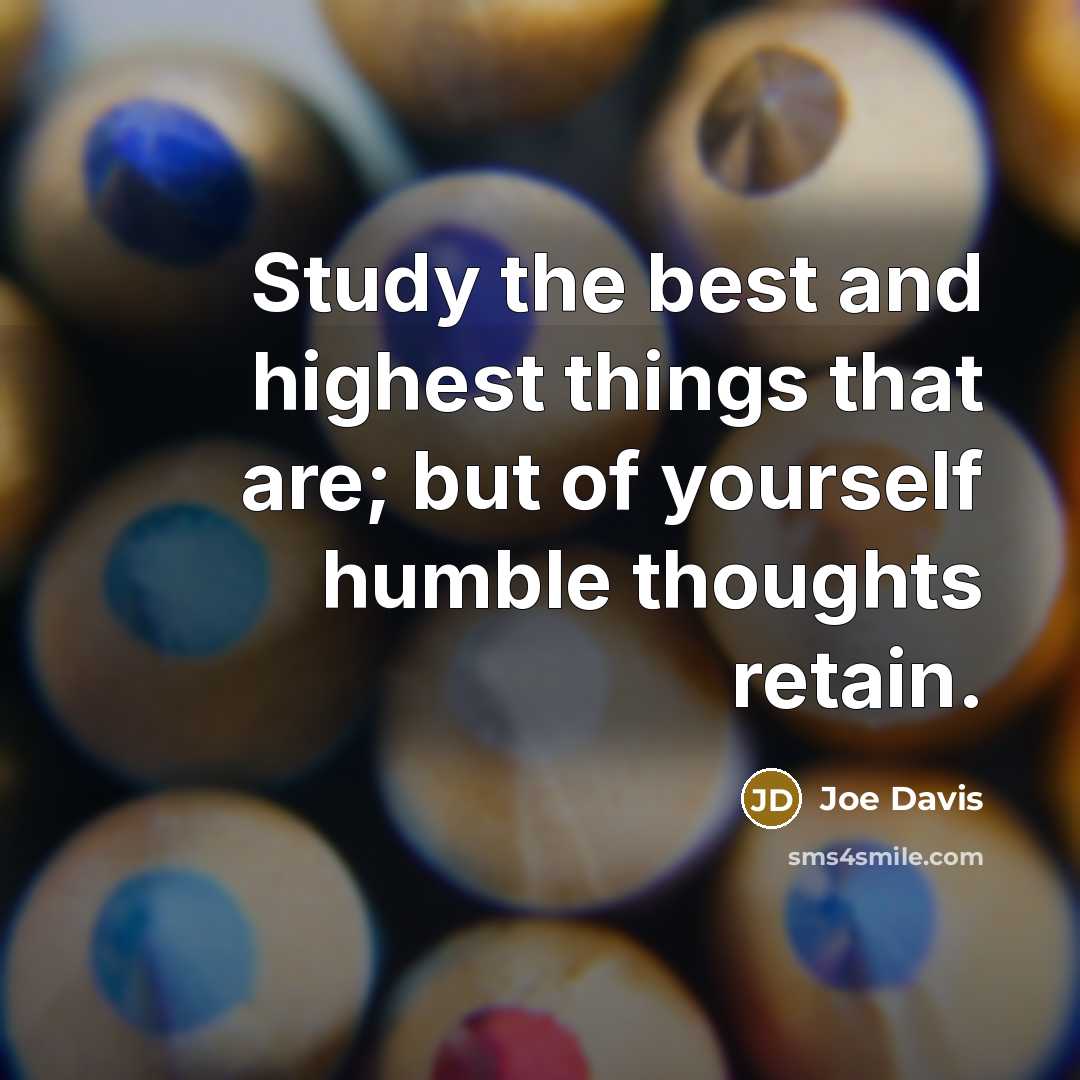 “Study the best and highest things that are; but of yourself humble thoughts retain.” quote by Joe Davis