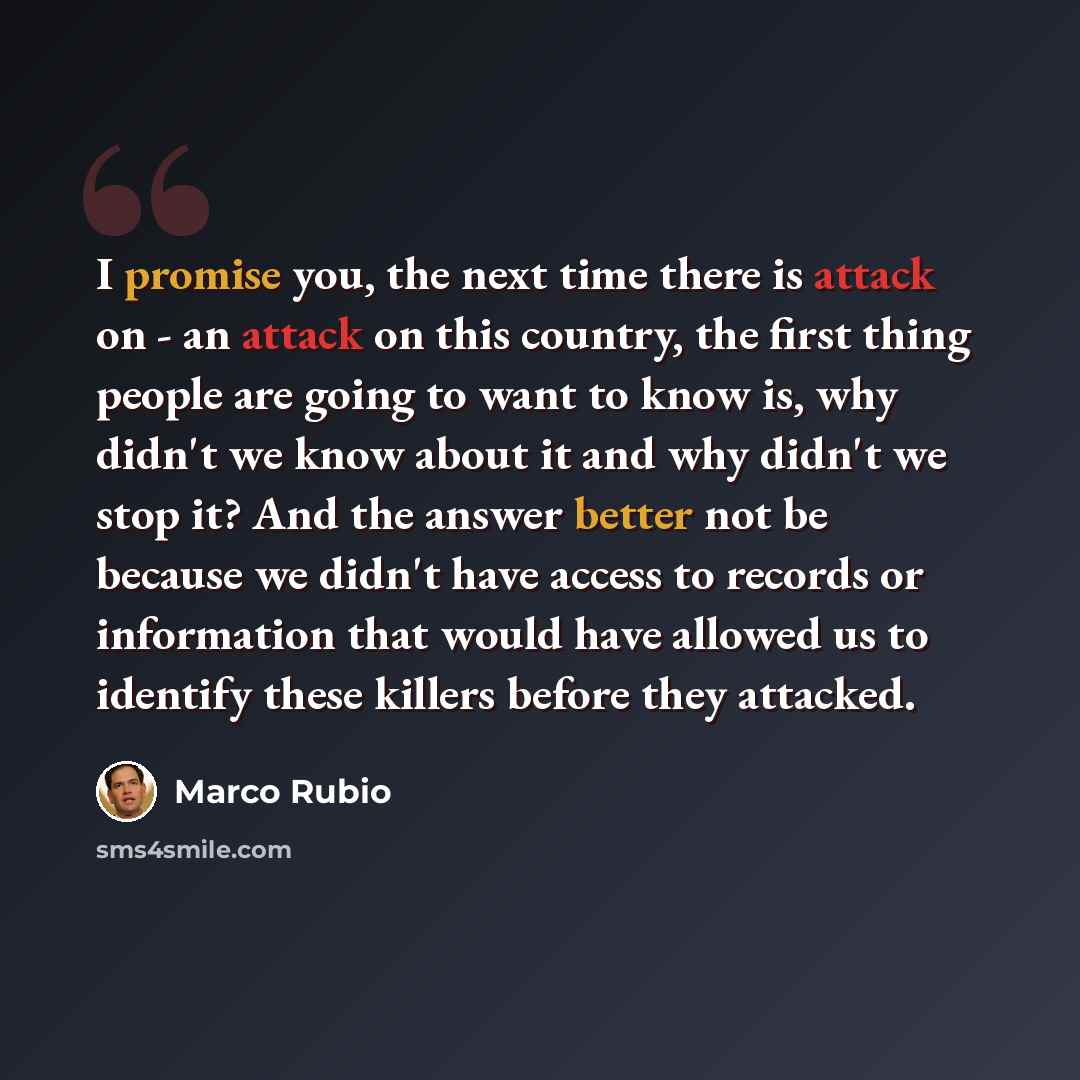 “I promise you, the next time there is attack on - an attack on this country, the first thing people are going to want to know is, why didn't we know about it and why didn't we stop it? And the answer better not be because we didn't have access to records or information that would have allowed us…” quote by Marco Rubio