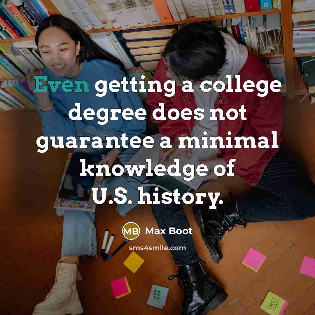 “Even getting a college degree does not guarantee a minimal knowledge of U.S. history.” quote by Max Boot