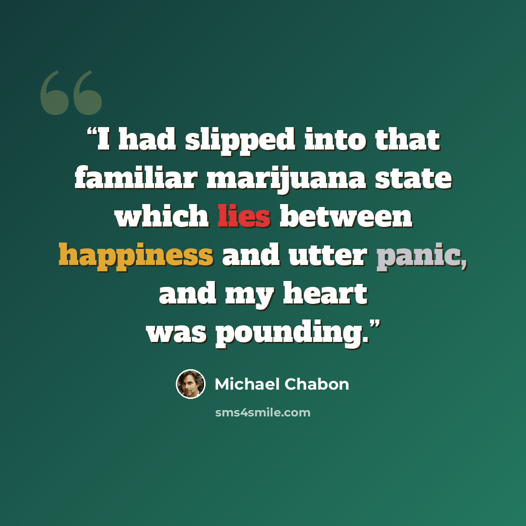 “I had slipped into that familiar marijuana state which lies between happiness and utter panic, and my heart was pounding.” quote by Michael Chabon