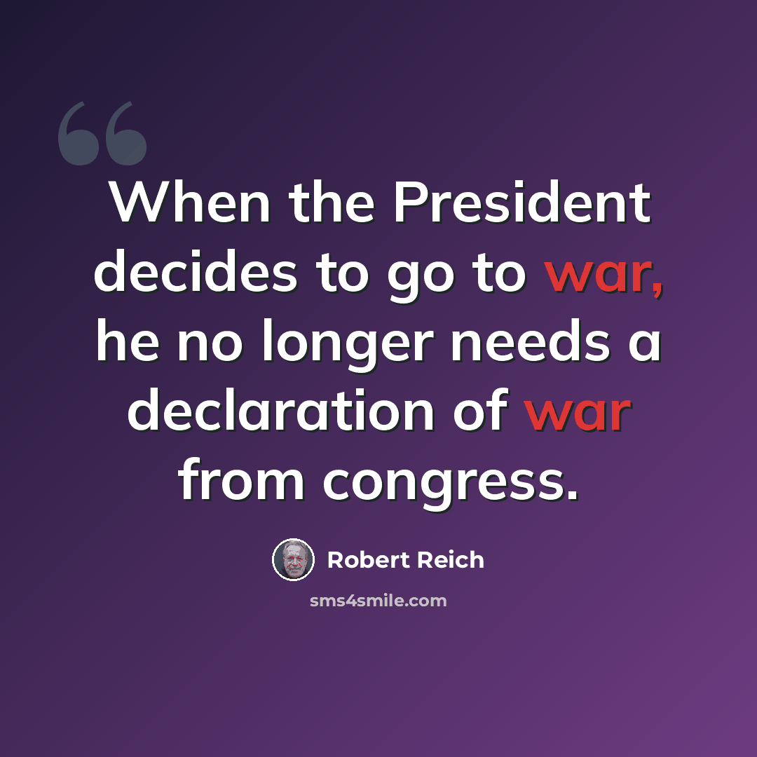 “When the President decides to go to war, he no longer needs a declaration of war from congress.” quote by Robert Reich