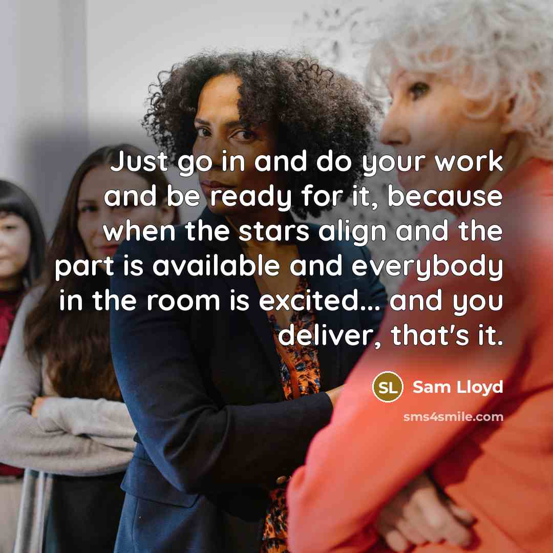 “Just go in and do your work and be ready for it, because when the stars align and the part is available and everybody in the room is excited... and you deliver, that's it.” quote by Sam Lloyd