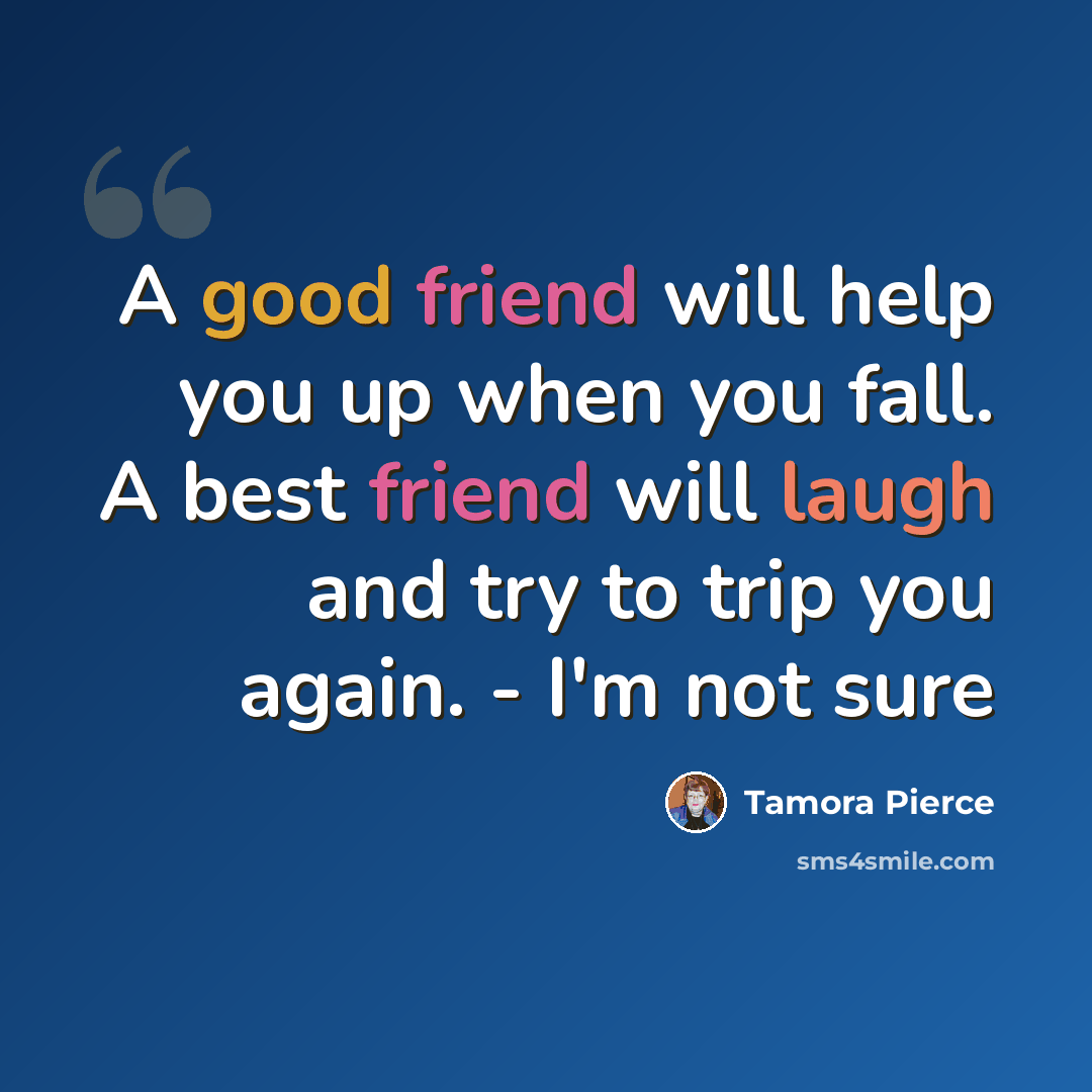 “A good friend will help you up when you fall. A best friend will laugh and try to trip you again. - I'm not sure” quote by Tamora Pierce