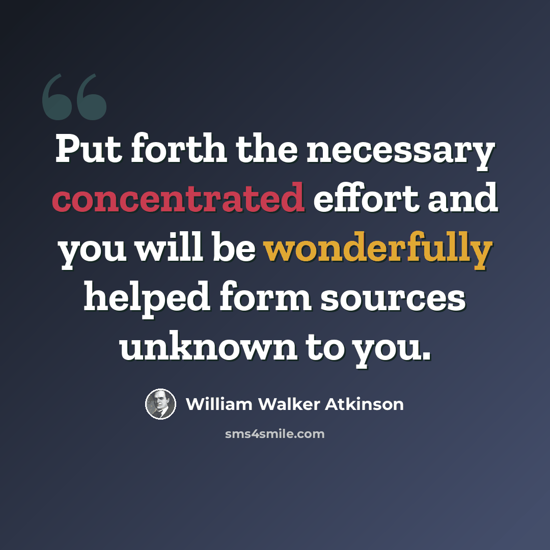 “Put forth the necessary concentrated effort and you will be wonderfully helped form sources unknown to you.” quote by William Walker Atkinson