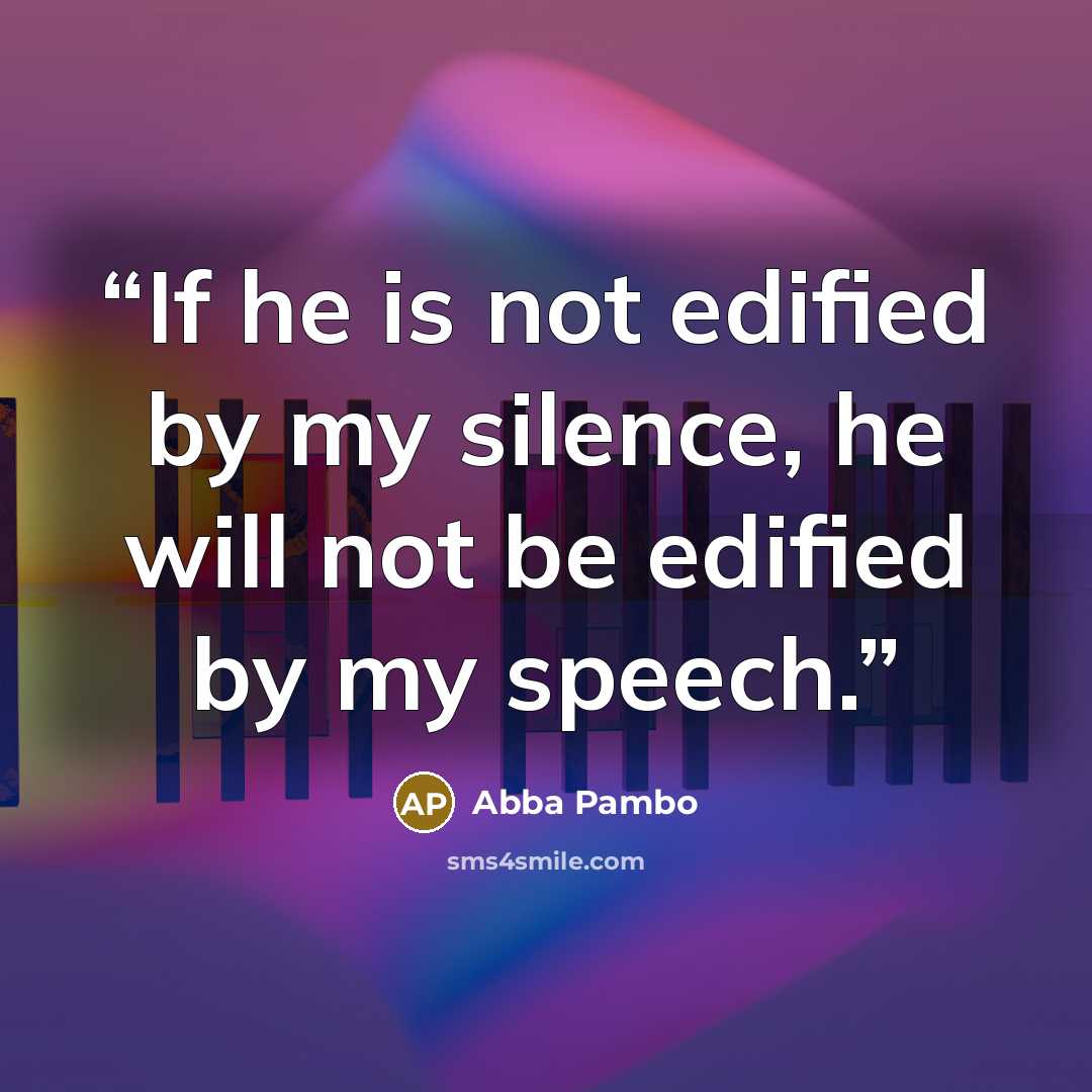 “If he is not edified by my silence, he will not be edified by my speech.” quote by Abba Pambo