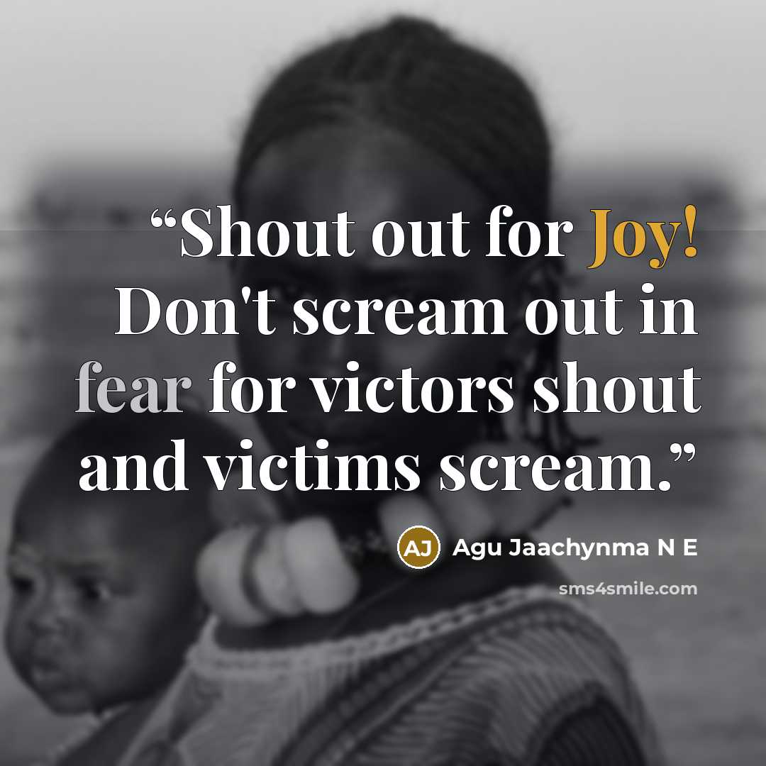 “Shout out for Joy! Don't scream out in fear for victors shout and victims scream.” quote by Agu Jaachynma N E