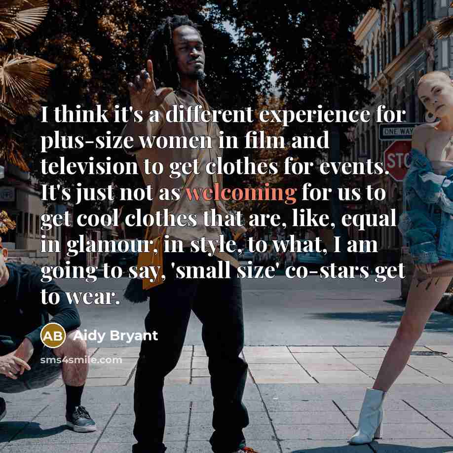 “I think it's a different experience for plus-size women in film and television to get clothes for events. It's just not as welcoming for us to get cool clothes that are, like, equal in glamour, in style, to what, I am going to say, 'small size' co-stars get to wear.” quote by Aidy Bryant