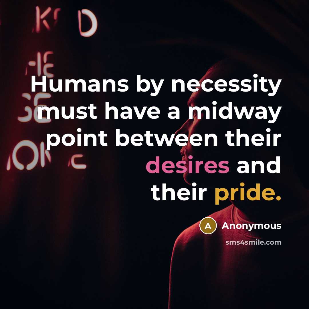 “Humans by necessity must have a midway point between their desires and their pride.” quote by Anonymous