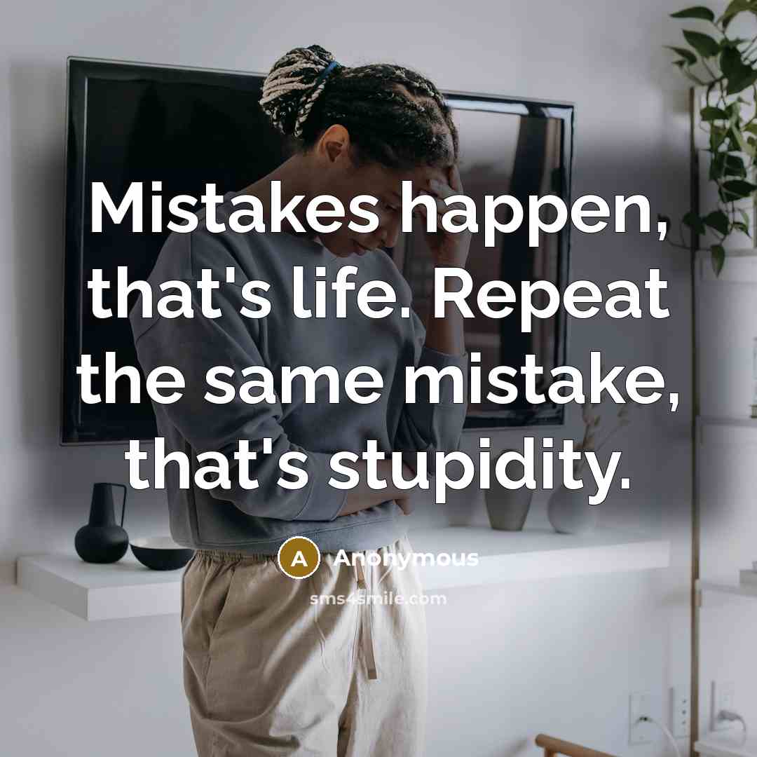 “Mistakes happen, that's life. Repeat the same mistake, that's stupidity.” quote by Anonymous