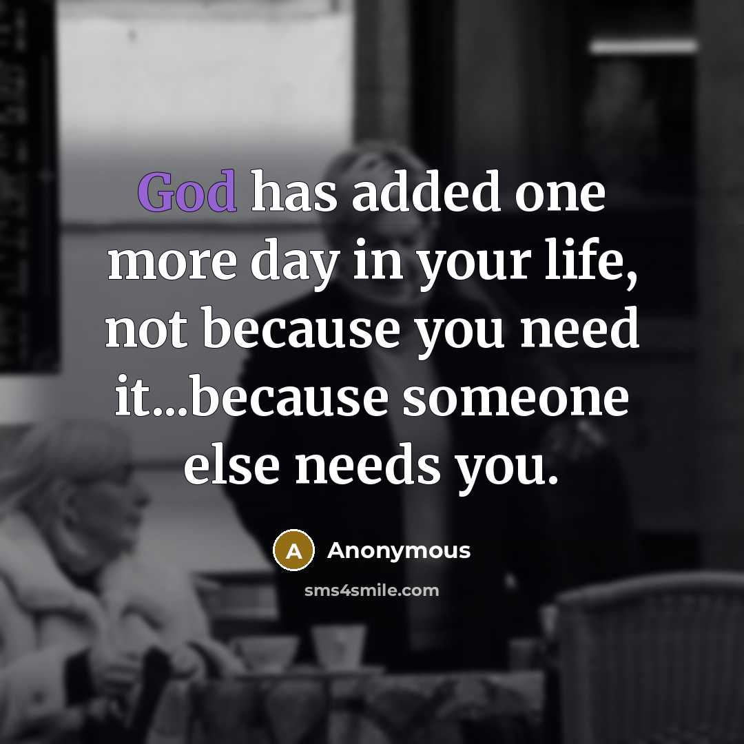 “God has added one more day in your life, not because you need it...because someone else needs you.” quote by Anonymous