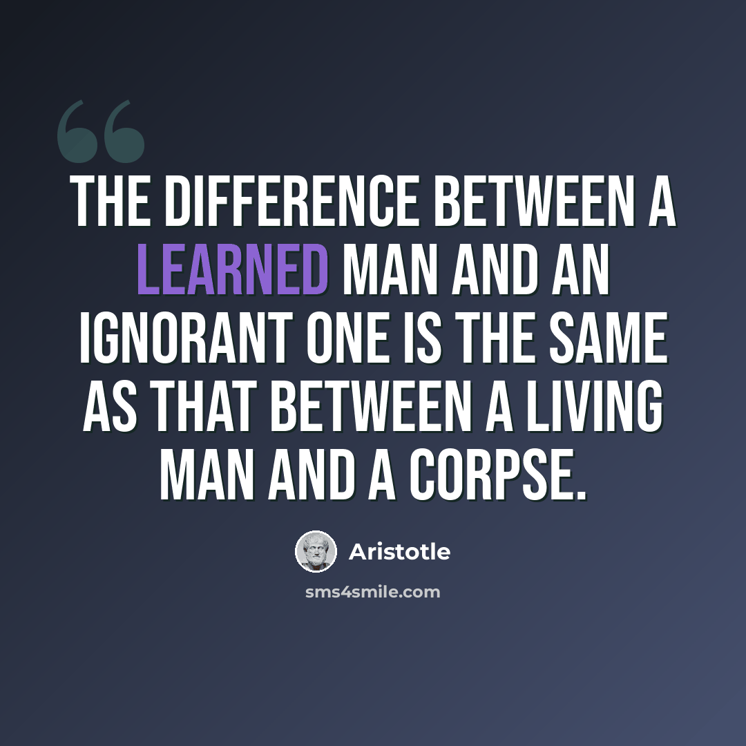 “The difference between a learned man and an ignorant one is the same as that between a living man and a corpse.” quote by Aristotle