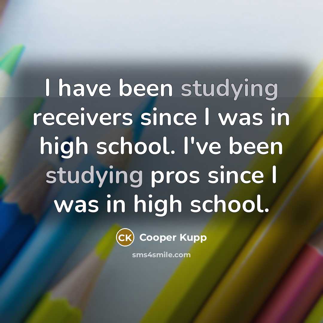“I have been studying receivers since I was in high school. I've been studying pros since I was in high school.” quote by Cooper Kupp