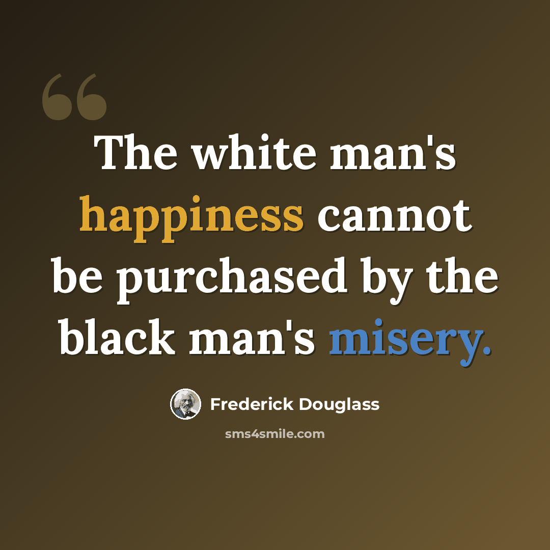 “The white man's happiness cannot be purchased by the black man's misery.” quote by Frederick Douglass
