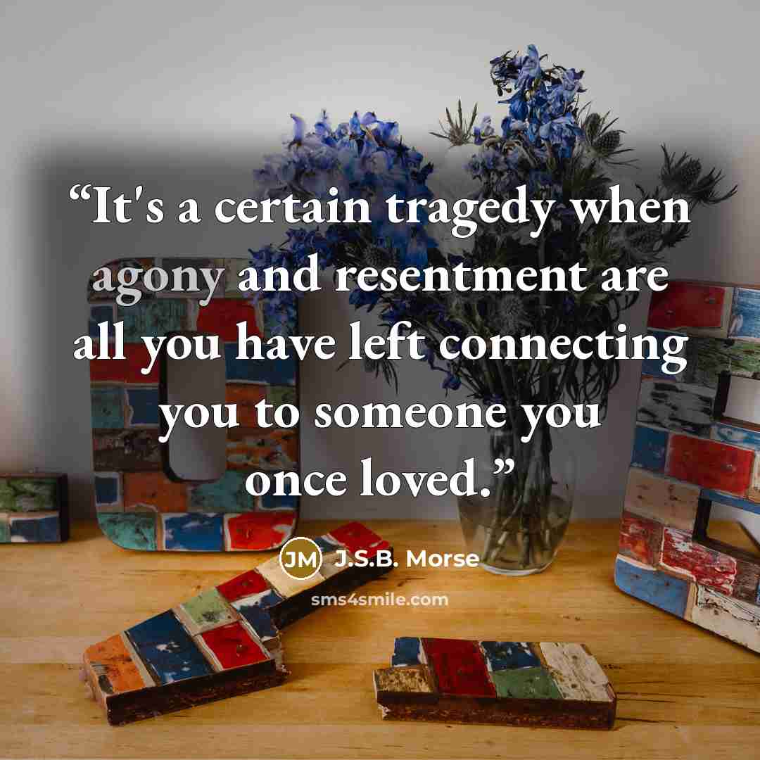 “It's a certain tragedy when agony and resentment are all you have left connecting you to someone you once loved.” quote by J.S.B. Morse