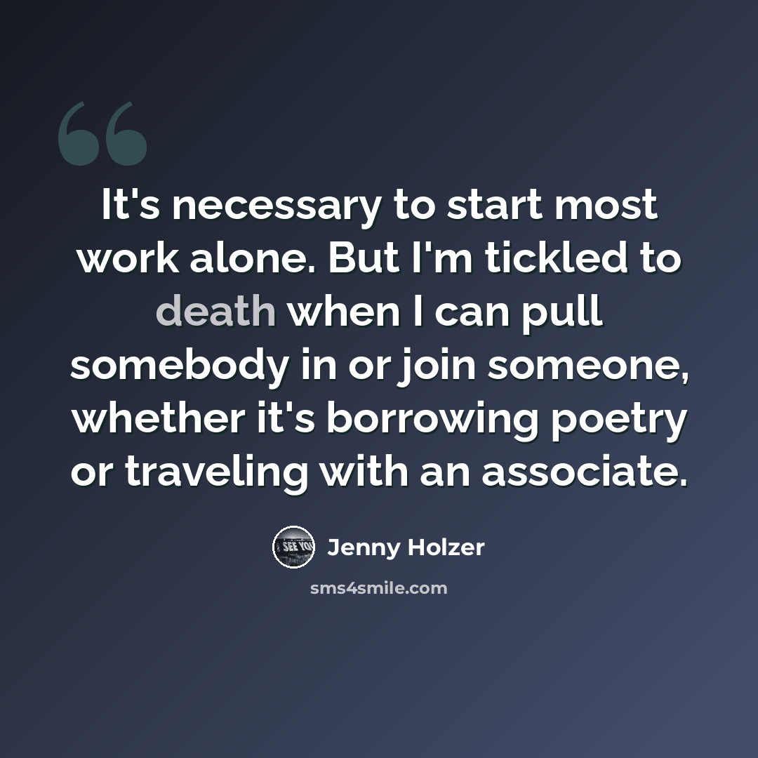 “It's necessary to start most work alone. But I'm tickled to death when I can pull somebody in or join someone, whether it's borrowing poetry or traveling with an associate.” quote by Jenny Holzer