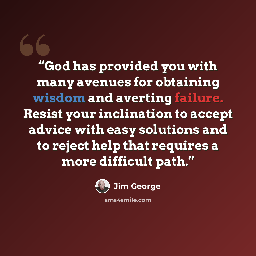 “God has provided you with many avenues for obtaining wisdom and averting failure. Resist your inclination to accept advice with easy solutions and to reject help that requires a more difficult path.” quote by Jim George