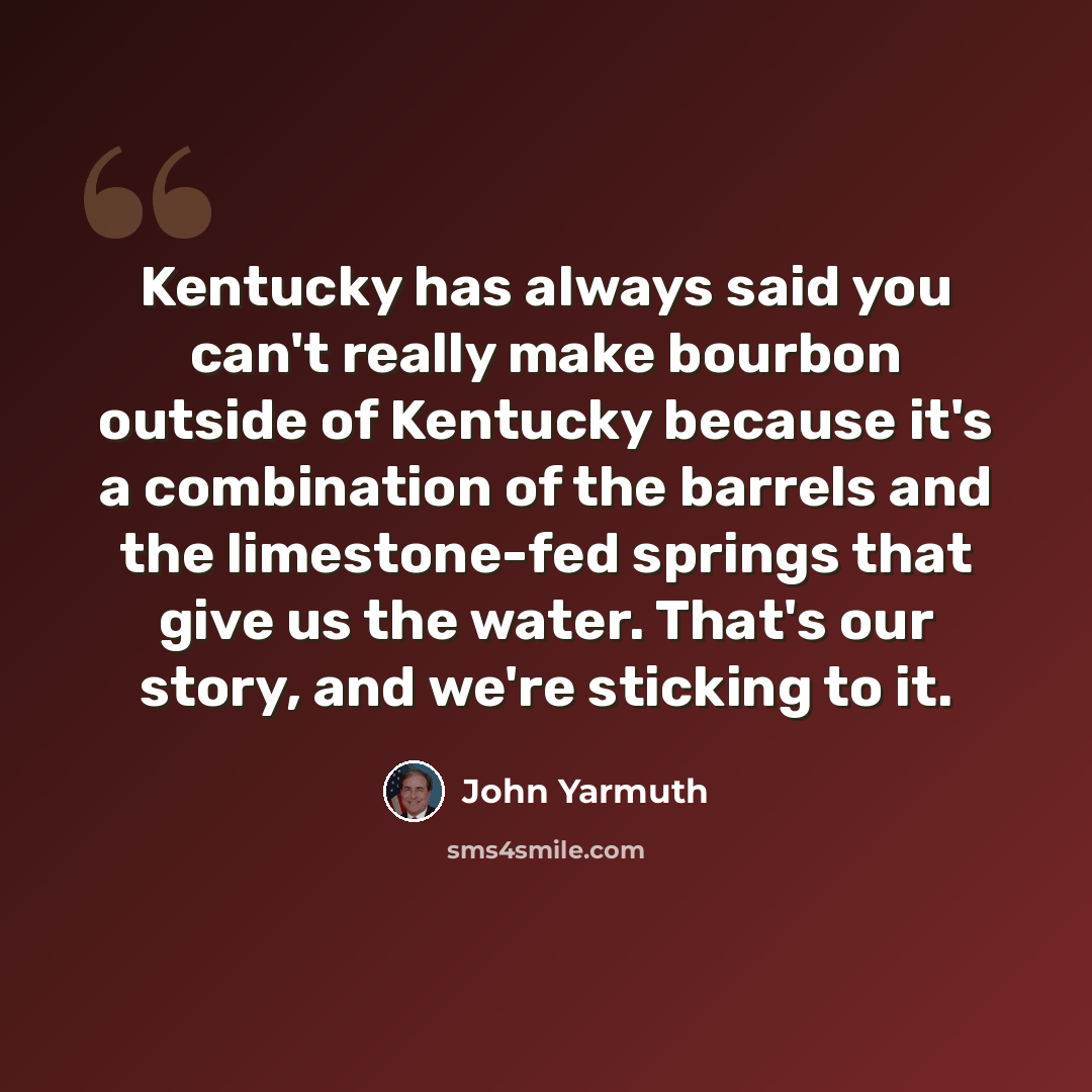 “Kentucky has always said you can't really make bourbon outside of Kentucky because it's a combination of the barrels and the limestone-fed springs that give us the water. That's our story, and we're sticking to it.” quote by John Yarmuth