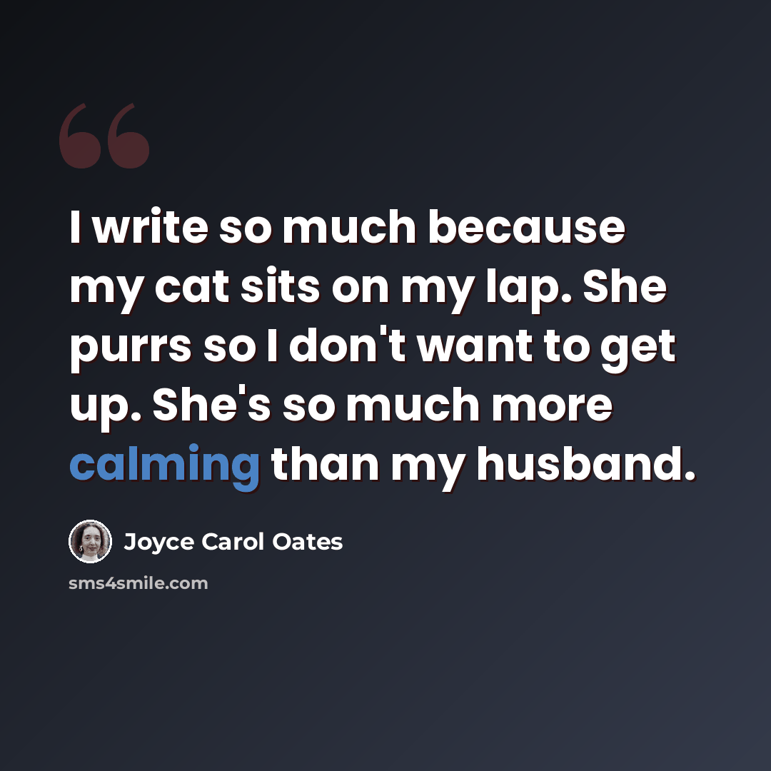 “I write so much because my cat sits on my lap. She purrs so I don't want to get up. She's so much more calming than my husband.” quote by Joyce Carol Oates
