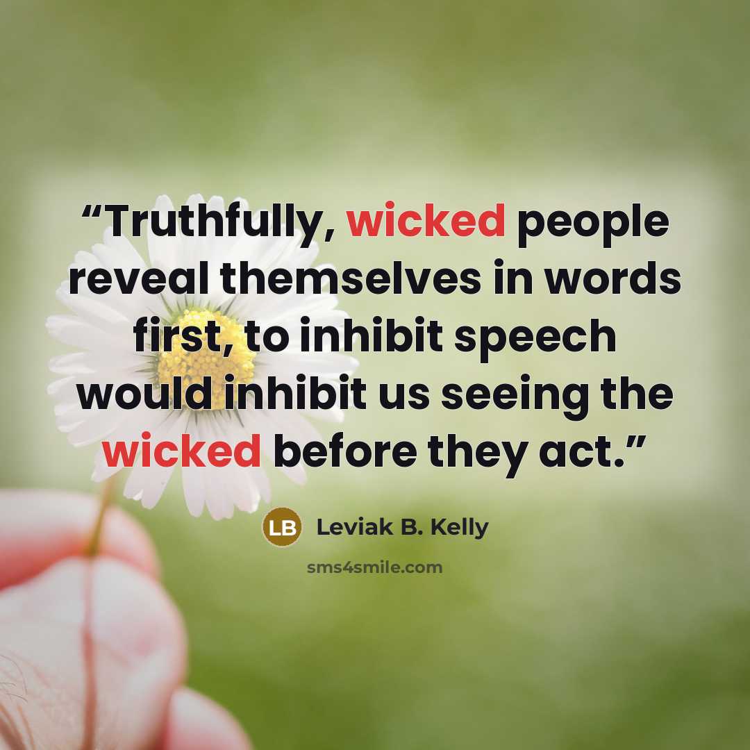 “Truthfully, wicked people reveal themselves in words first, to inhibit speech would inhibit us seeing the wicked before they act.” quote by Leviak B. Kelly