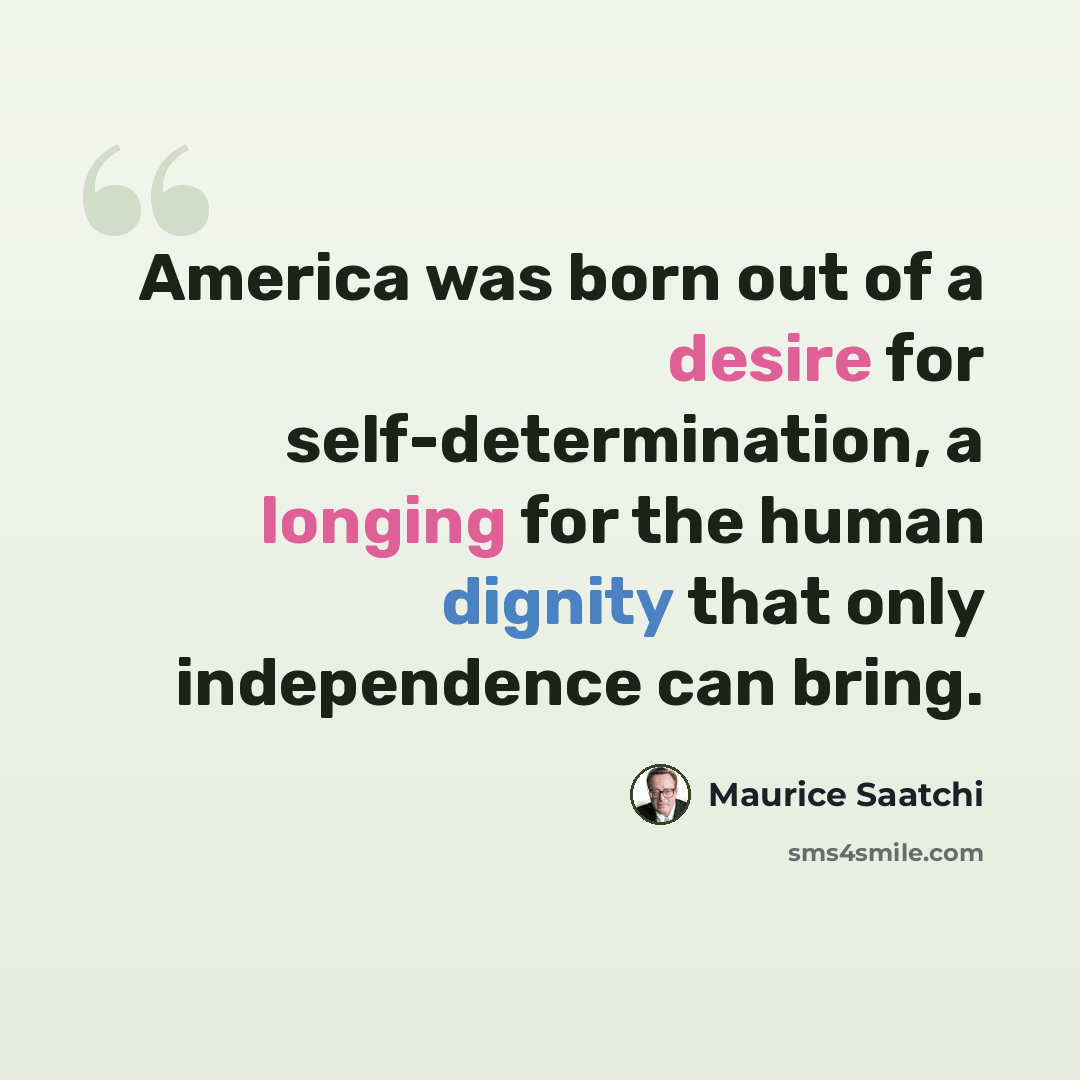 “America was born out of a desire for self-determination, a longing for the human dignity that only independence can bring.” quote by Maurice Saatchi