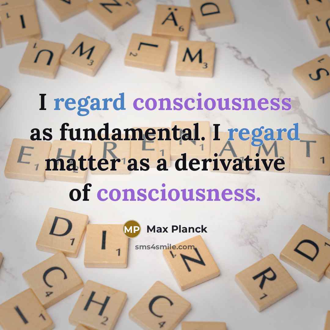 “I regard consciousness as fundamental. I regard matter as a derivative of consciousness.” quote by Max Planck