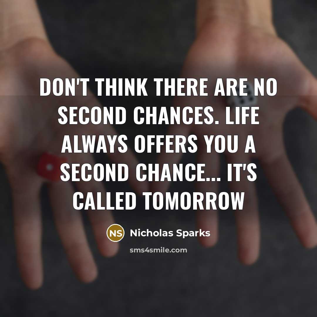 “Don't think there are no second chances. Life always offers you a SECOND CHANCE... It's called TOMORROW” quote by Nicholas Sparks