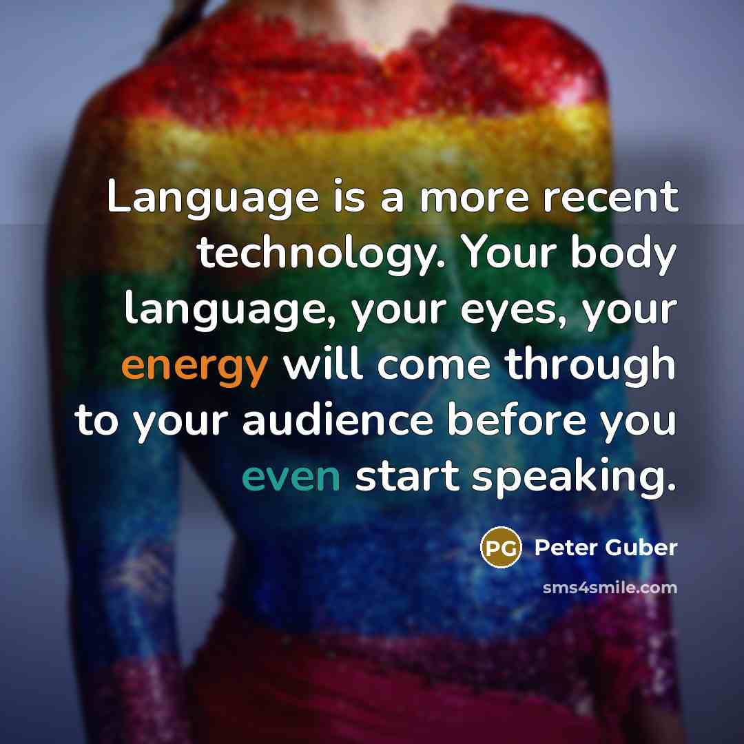 “Language is a more recent technology. Your body language, your eyes, your energy will come through to your audience before you even start speaking.” quote by Peter Guber