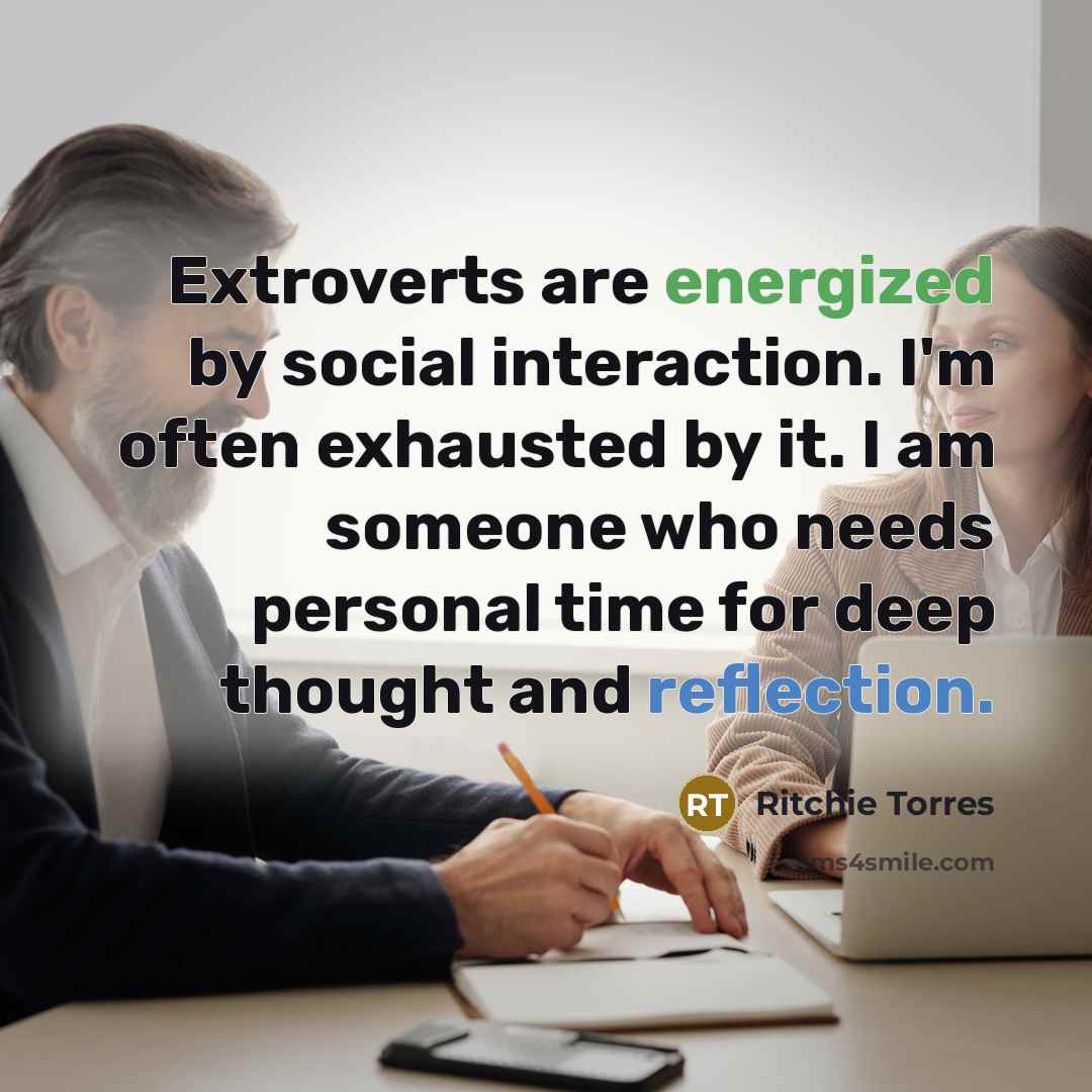 “Extroverts are energized by social interaction. I'm often exhausted by it. I am someone who needs personal time for deep thought and reflection.” quote by Ritchie Torres
