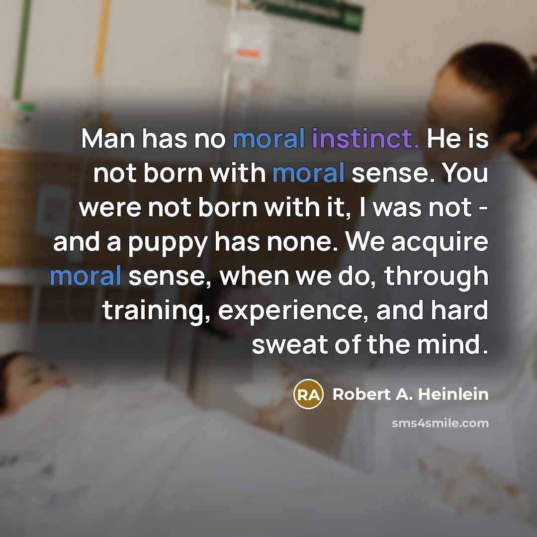 “Man has no moral instinct. He is not born with moral sense. You were not born with it, I was not - and a puppy has none. We acquire moral sense, when we do, through training, experience, and hard sweat of the mind.” quote by Robert A. Heinlein