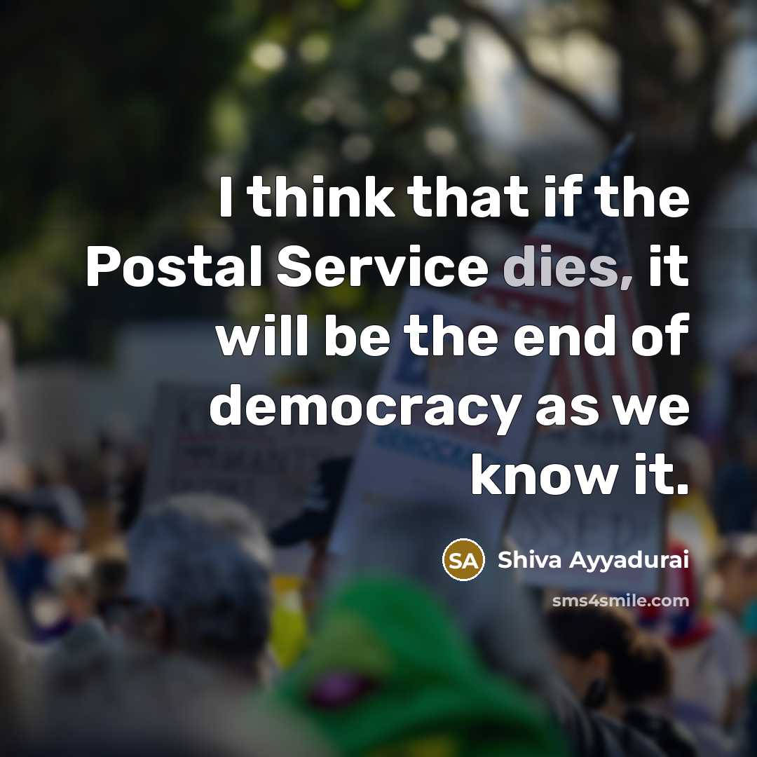 “I think that if the Postal Service dies, it will be the end of democracy as we know it.” quote by Shiva Ayyadurai