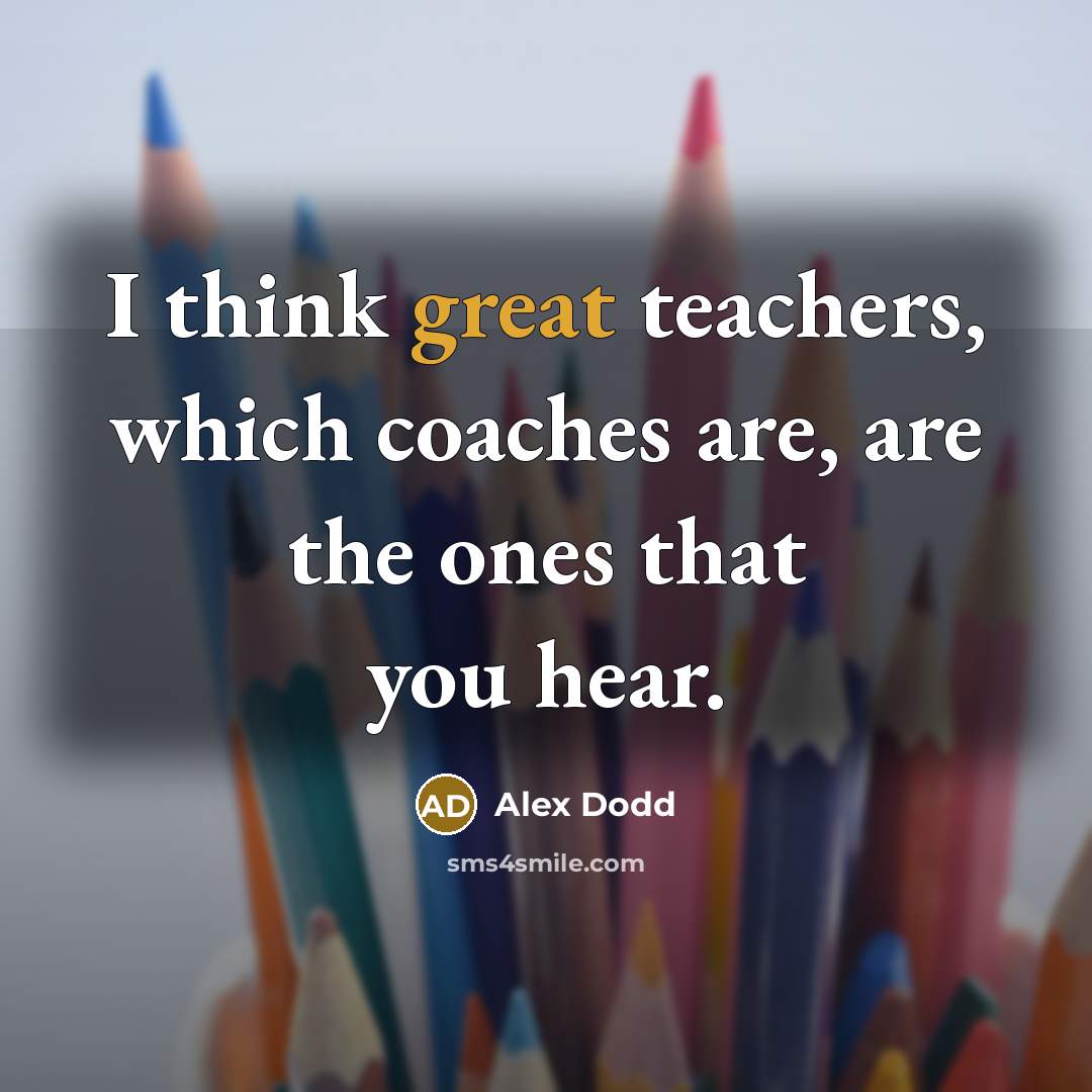 “I think great teachers, which coaches are, are the ones that you hear.” quote by Alex Dodd