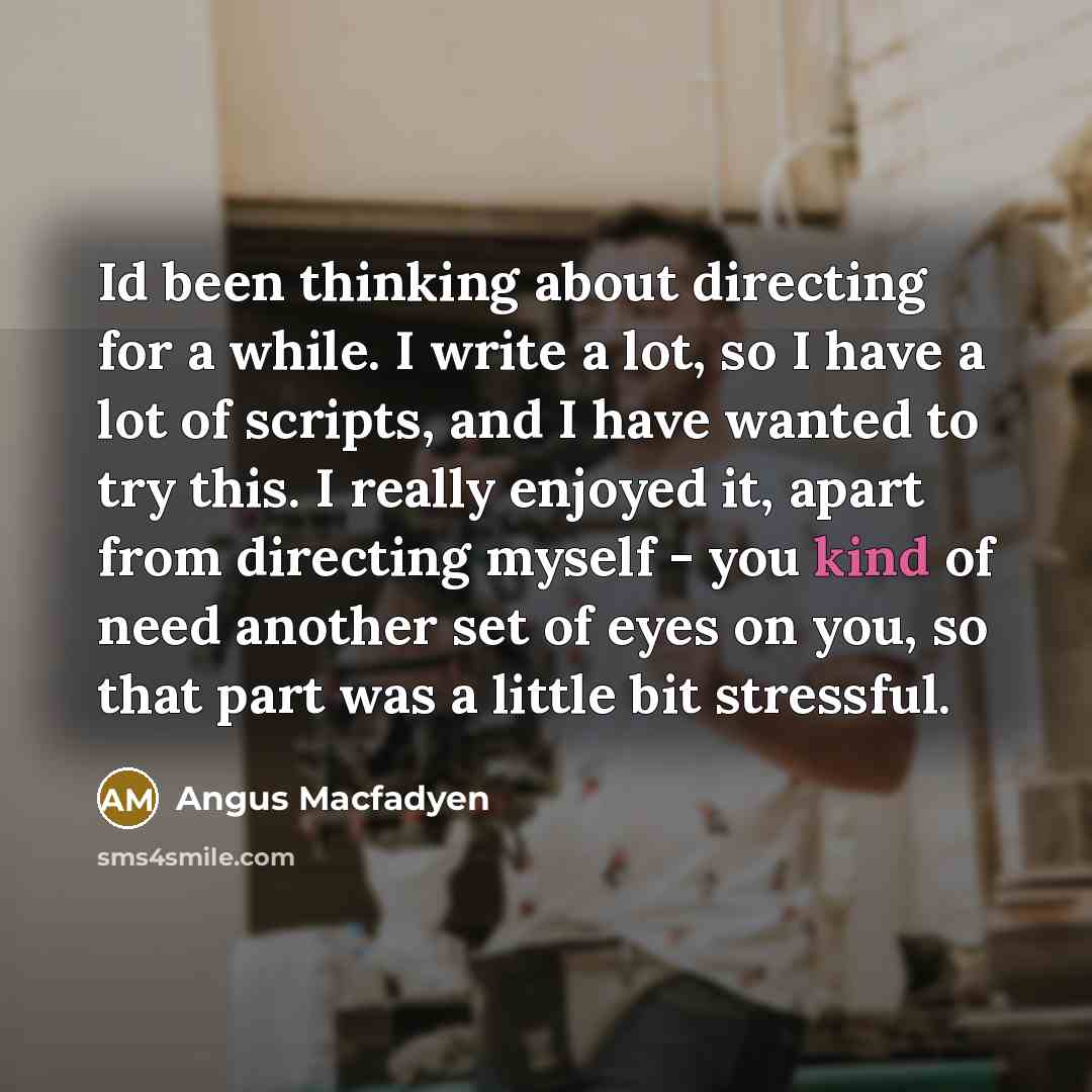 “Id been thinking about directing for a while. I write a lot, so I have a lot of scripts, and I have wanted to try this. I really enjoyed it, apart from directing myself - you kind of need another set of eyes on you, so that part was a little bit stressful.” quote by Angus Macfadyen