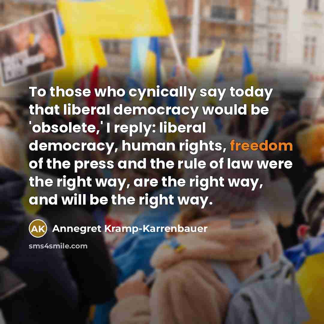 “To those who cynically say today that liberal democracy would be 'obsolete,' I reply: liberal democracy, human rights, freedom of the press and the rule of law were the right way, are the right way, and will be the right way.” quote by Annegret Kramp-Karrenbauer