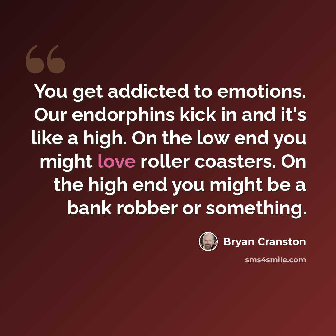 “You get addicted to emotions. Our endorphins kick in and it's like a high. On the low end you might love roller coasters. On the high end you might be a bank robber or something.” quote by Bryan Cranston