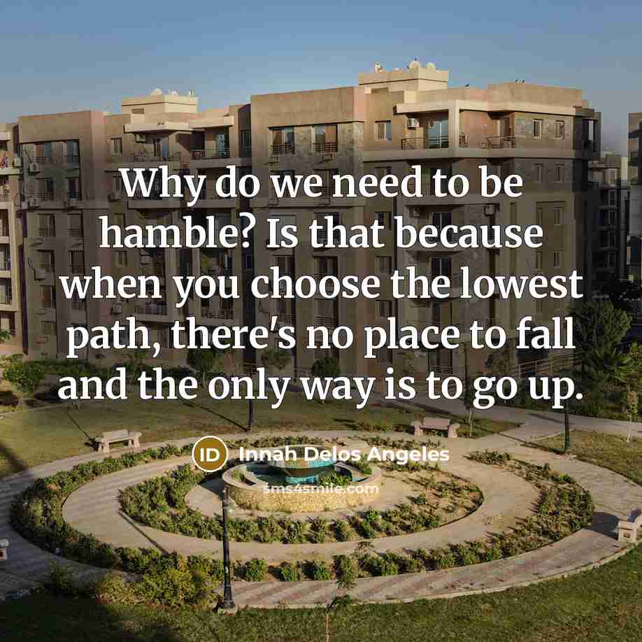 “Why do we need to be hamble? Is that because when you choose the lowest path, there's no place to fall and the only way is to go up.” quote by Innah Delos Angeles