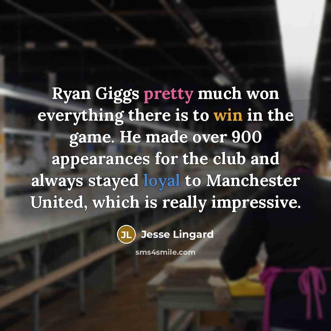 “Ryan Giggs pretty much won everything there is to win in the game. He made over 900 appearances for the club and always stayed loyal to Manchester United, which is really impressive.” quote by Jesse Lingard